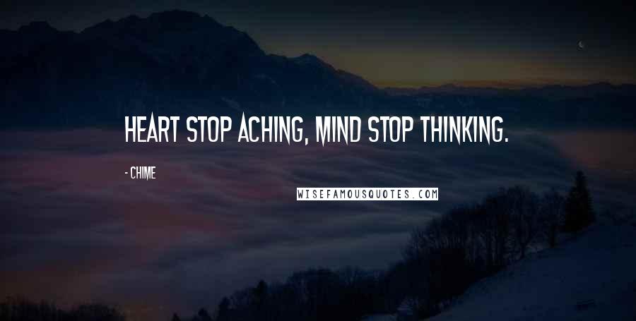 Chime Quotes: Heart stop aching, mind stop thinking.