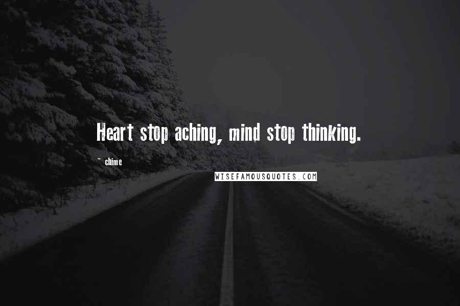 Chime Quotes: Heart stop aching, mind stop thinking.