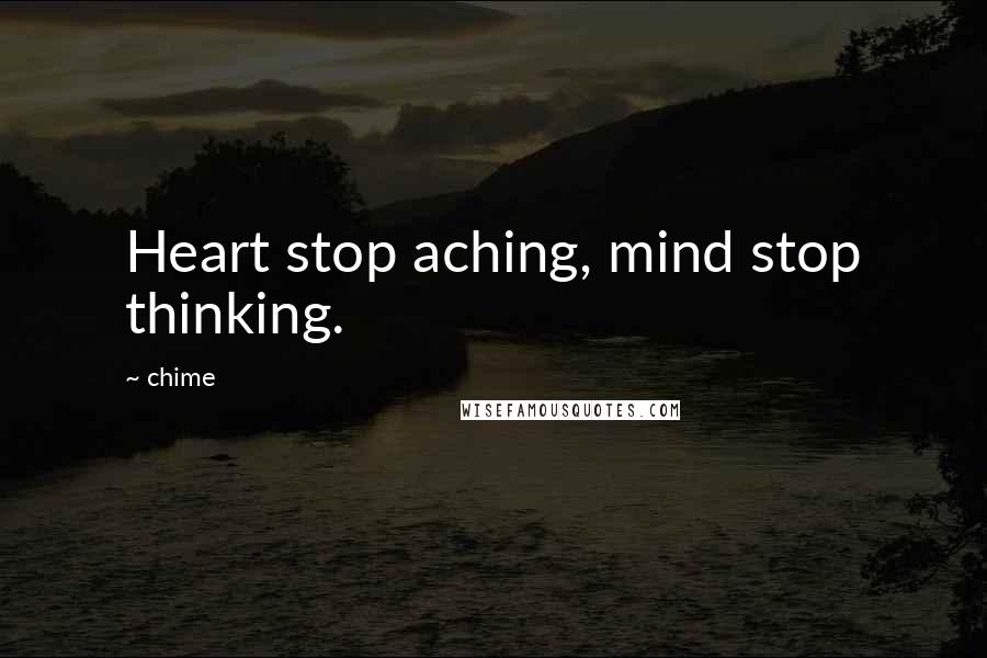 Chime Quotes: Heart stop aching, mind stop thinking.