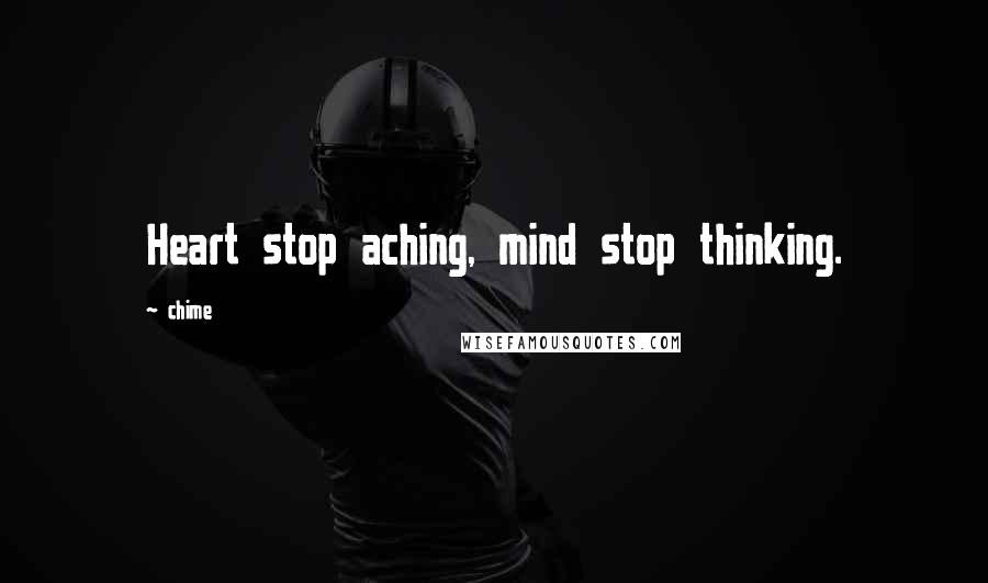 Chime Quotes: Heart stop aching, mind stop thinking.