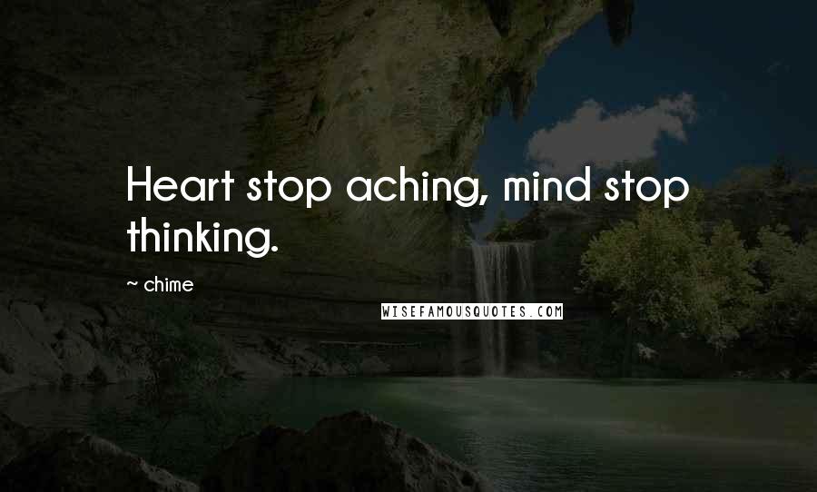 Chime Quotes: Heart stop aching, mind stop thinking.