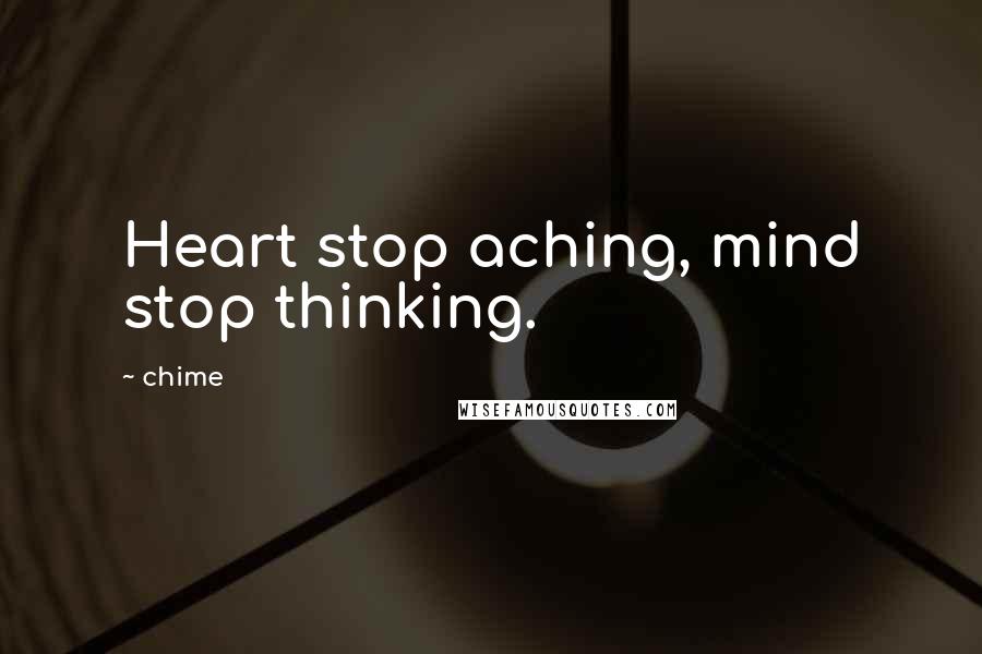 Chime Quotes: Heart stop aching, mind stop thinking.