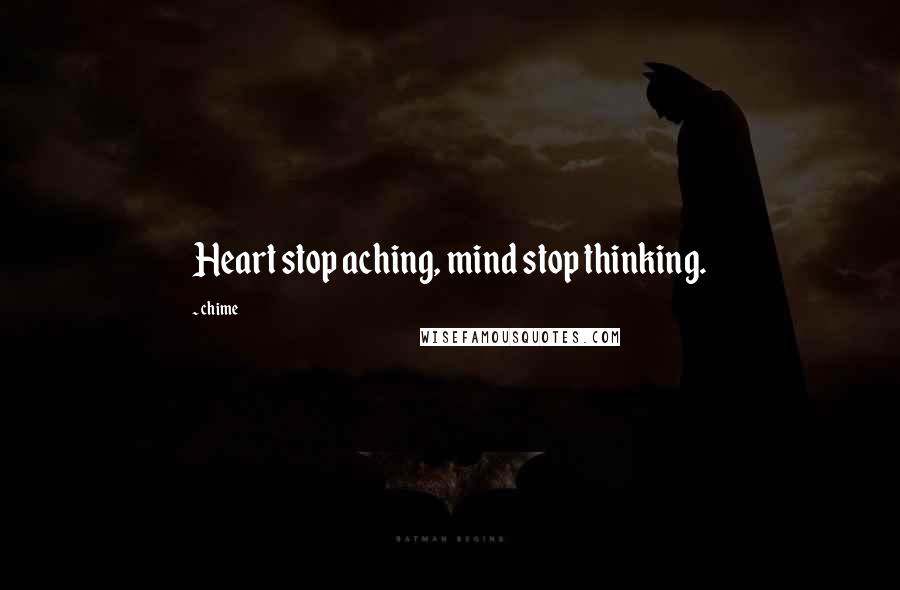 Chime Quotes: Heart stop aching, mind stop thinking.