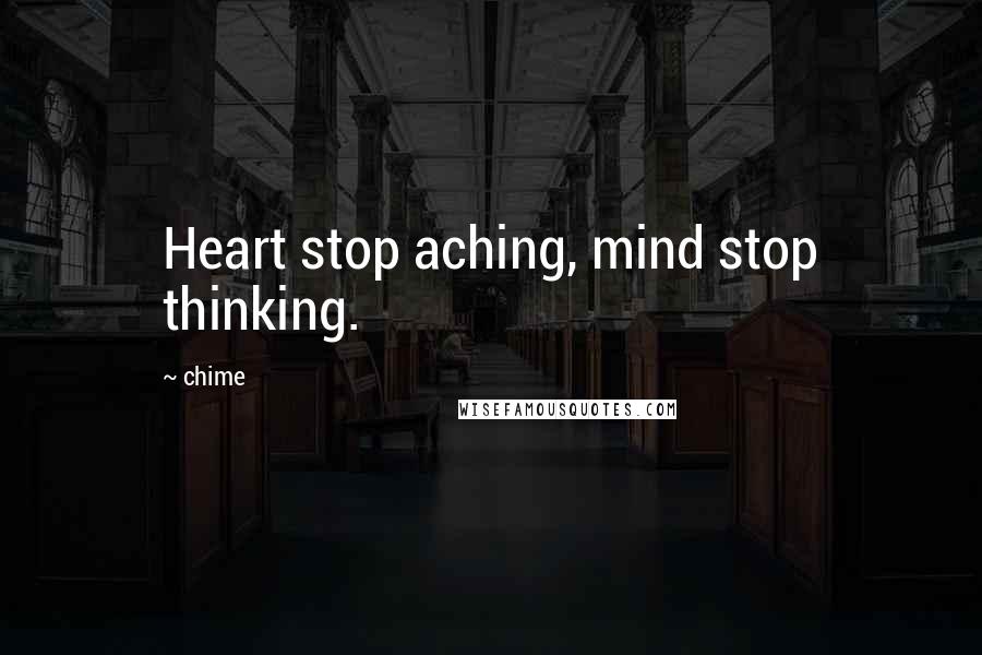 Chime Quotes: Heart stop aching, mind stop thinking.