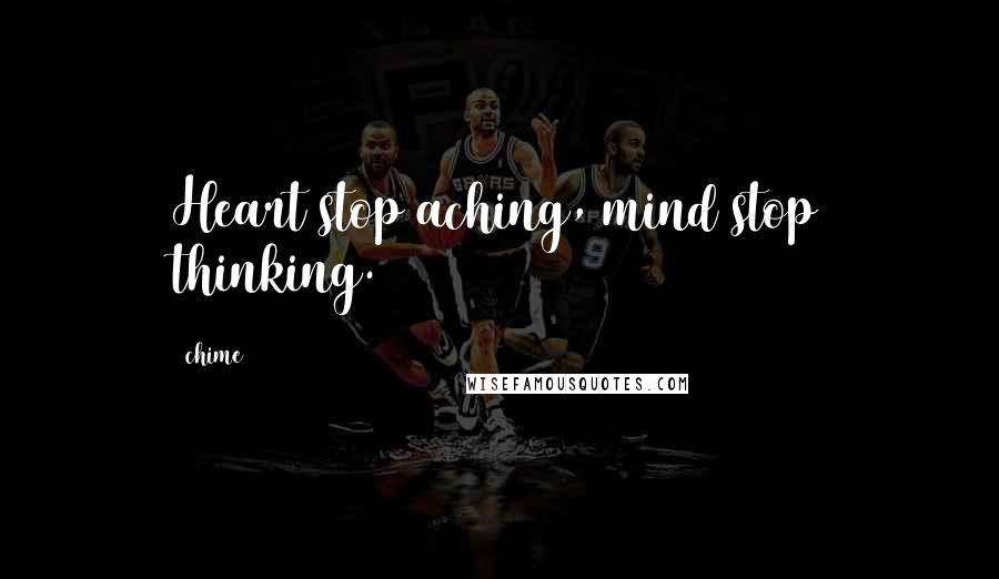 Chime Quotes: Heart stop aching, mind stop thinking.