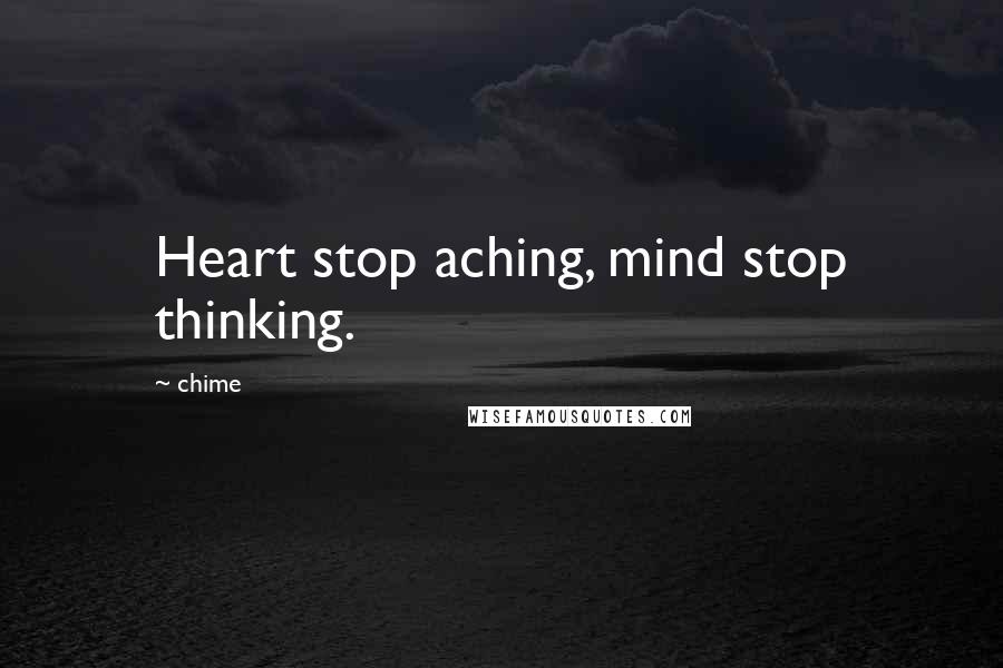 Chime Quotes: Heart stop aching, mind stop thinking.