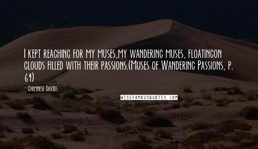 Chimnese Davids Quotes: I kept reaching for my muses,my wandering muses, floatingon clouds filled with their passions.(Muses of Wandering Passions, p. 64)