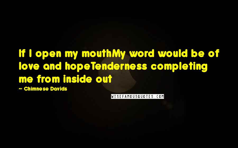 Chimnese Davids Quotes: If I open my mouthMy word would be of love and hopeTenderness completing me from inside out