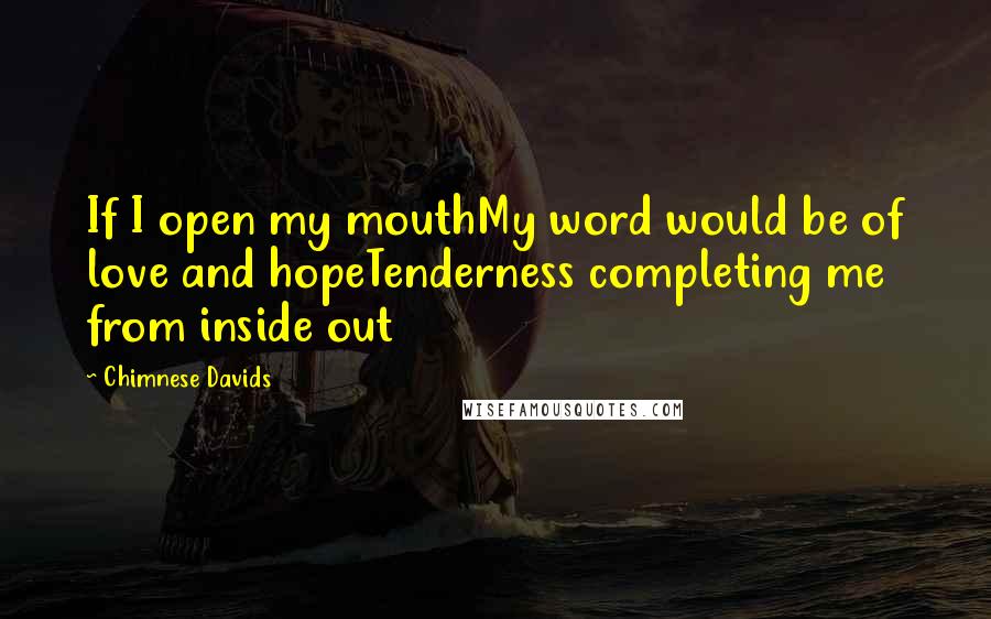 Chimnese Davids Quotes: If I open my mouthMy word would be of love and hopeTenderness completing me from inside out