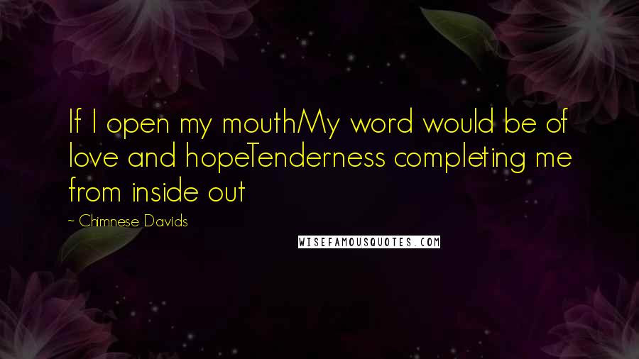 Chimnese Davids Quotes: If I open my mouthMy word would be of love and hopeTenderness completing me from inside out