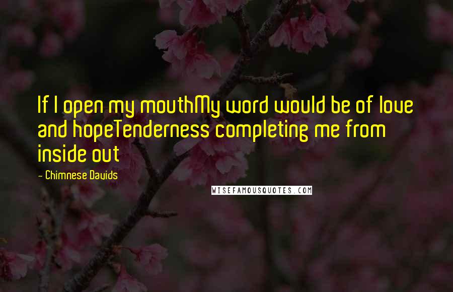 Chimnese Davids Quotes: If I open my mouthMy word would be of love and hopeTenderness completing me from inside out