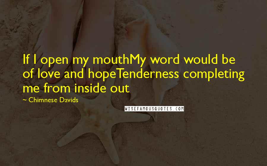 Chimnese Davids Quotes: If I open my mouthMy word would be of love and hopeTenderness completing me from inside out