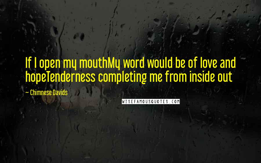 Chimnese Davids Quotes: If I open my mouthMy word would be of love and hopeTenderness completing me from inside out