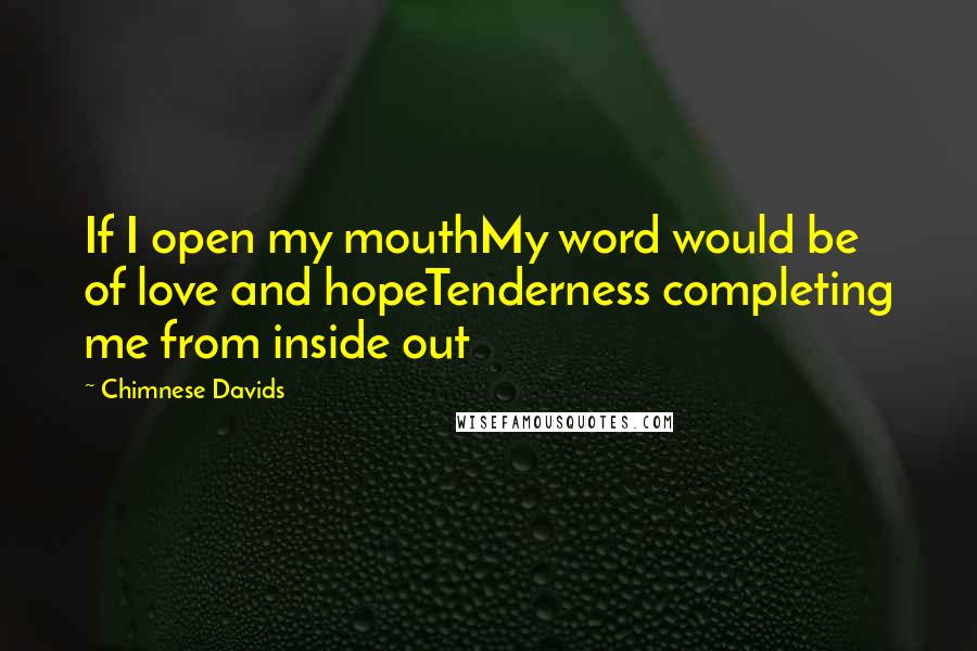 Chimnese Davids Quotes: If I open my mouthMy word would be of love and hopeTenderness completing me from inside out
