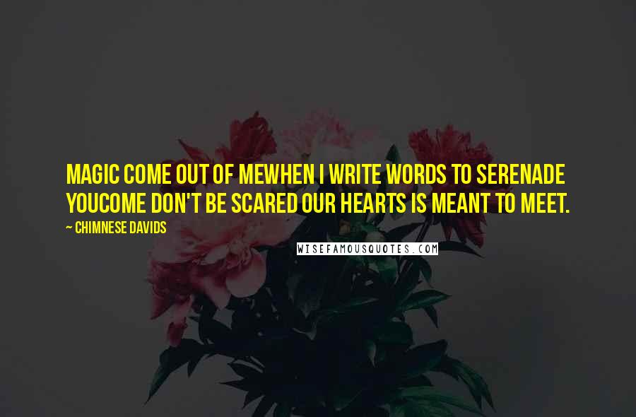Chimnese Davids Quotes: Magic come out of meWhen I write words to serenade youCome don't be scared our hearts is meant to meet.