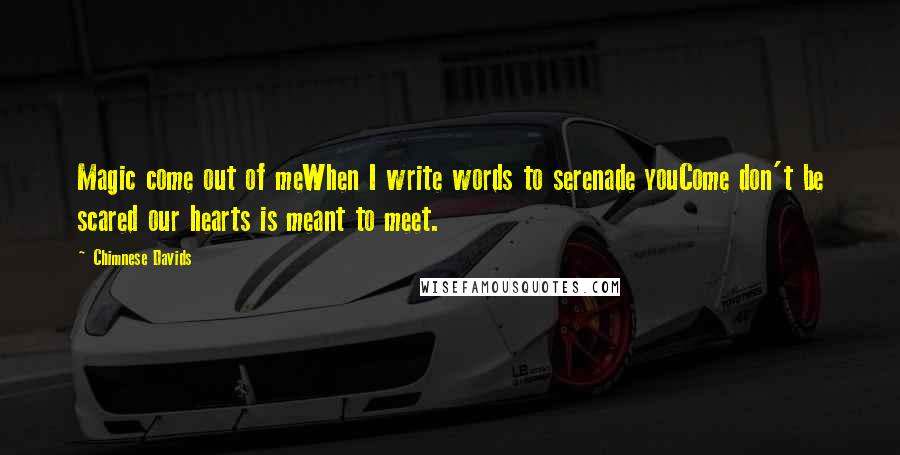 Chimnese Davids Quotes: Magic come out of meWhen I write words to serenade youCome don't be scared our hearts is meant to meet.