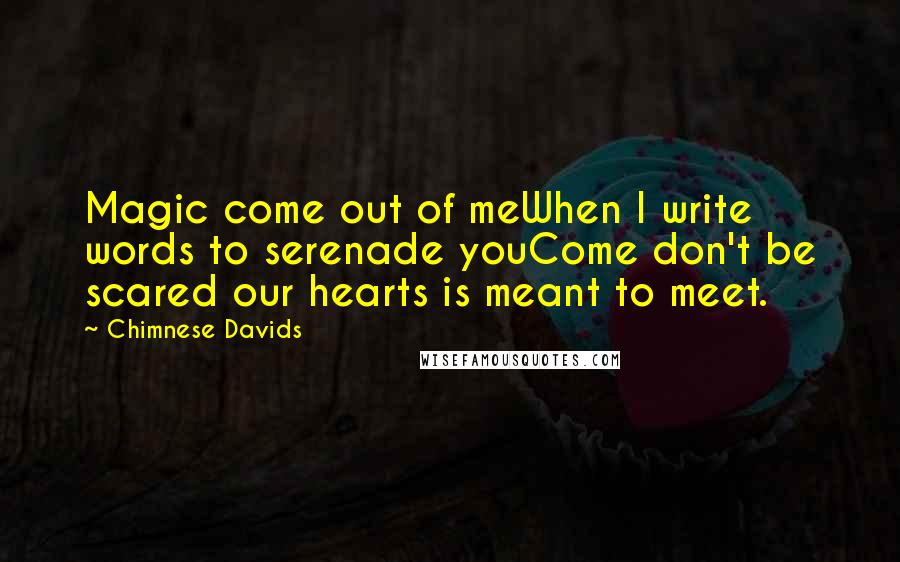 Chimnese Davids Quotes: Magic come out of meWhen I write words to serenade youCome don't be scared our hearts is meant to meet.