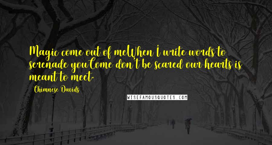 Chimnese Davids Quotes: Magic come out of meWhen I write words to serenade youCome don't be scared our hearts is meant to meet.