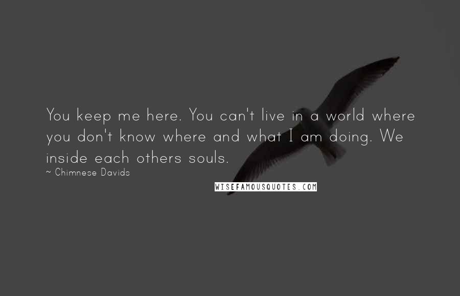 Chimnese Davids Quotes: You keep me here. You can't live in a world where you don't know where and what I am doing. We inside each others souls.