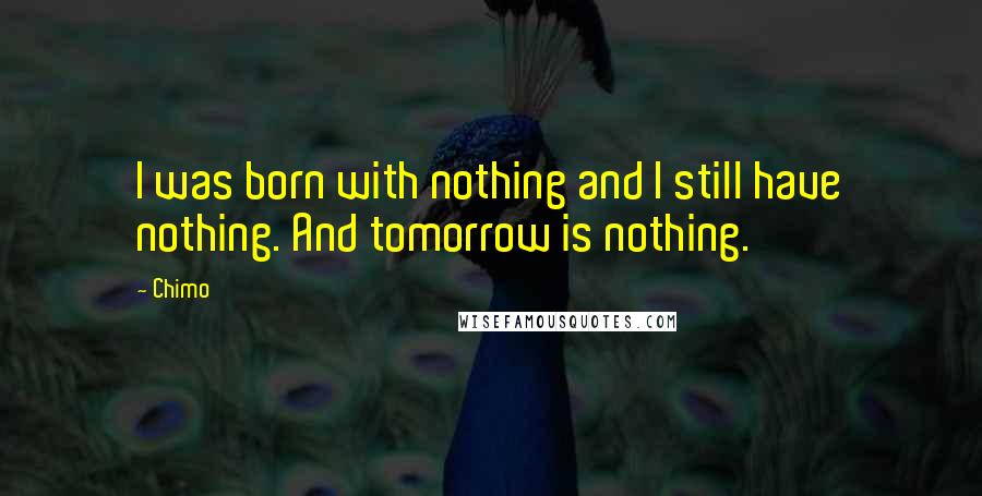 Chimo Quotes: I was born with nothing and I still have nothing. And tomorrow is nothing.