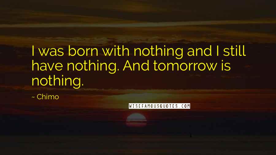 Chimo Quotes: I was born with nothing and I still have nothing. And tomorrow is nothing.