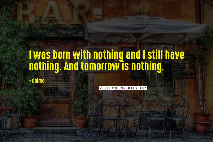 Chimo Quotes: I was born with nothing and I still have nothing. And tomorrow is nothing.