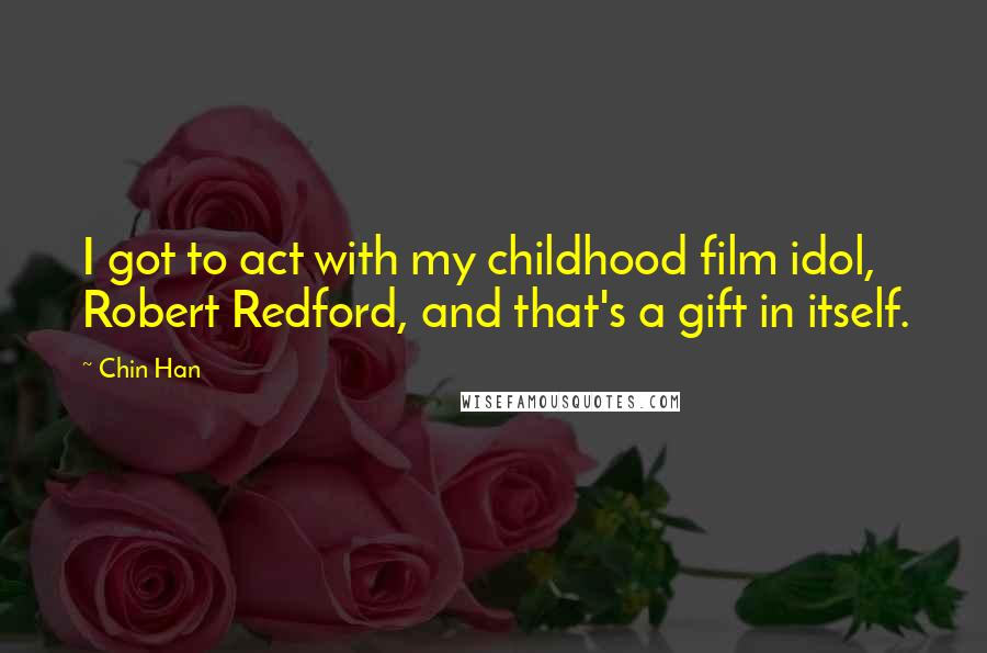 Chin Han Quotes: I got to act with my childhood film idol, Robert Redford, and that's a gift in itself.