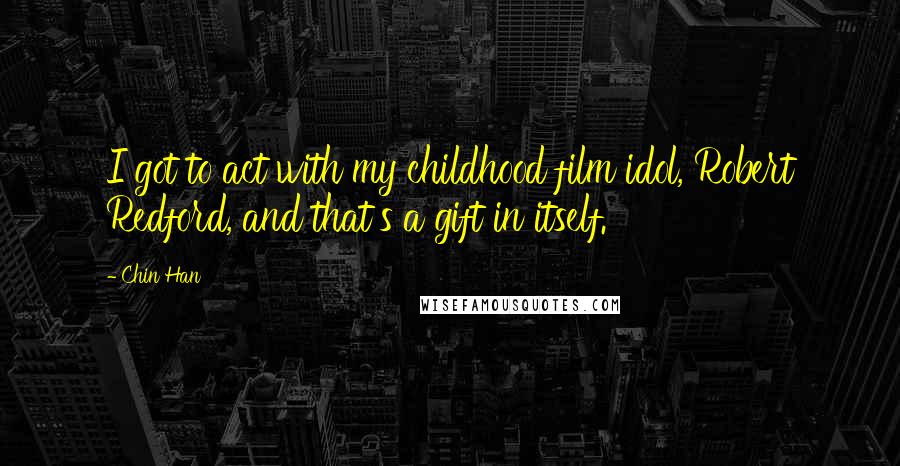 Chin Han Quotes: I got to act with my childhood film idol, Robert Redford, and that's a gift in itself.
