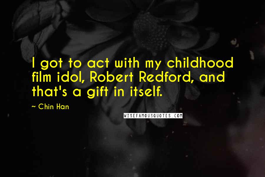 Chin Han Quotes: I got to act with my childhood film idol, Robert Redford, and that's a gift in itself.