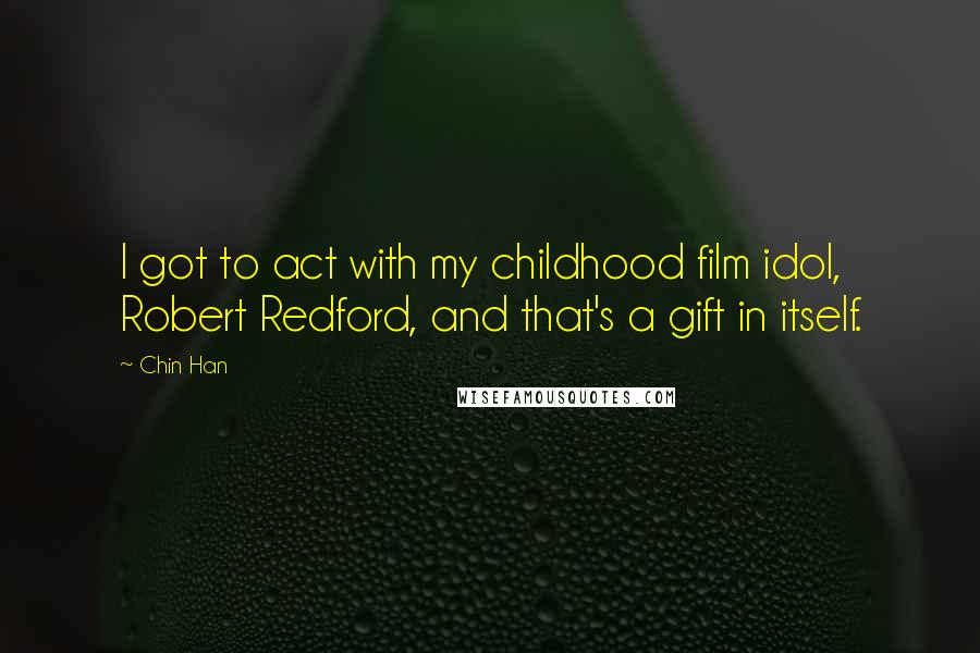 Chin Han Quotes: I got to act with my childhood film idol, Robert Redford, and that's a gift in itself.