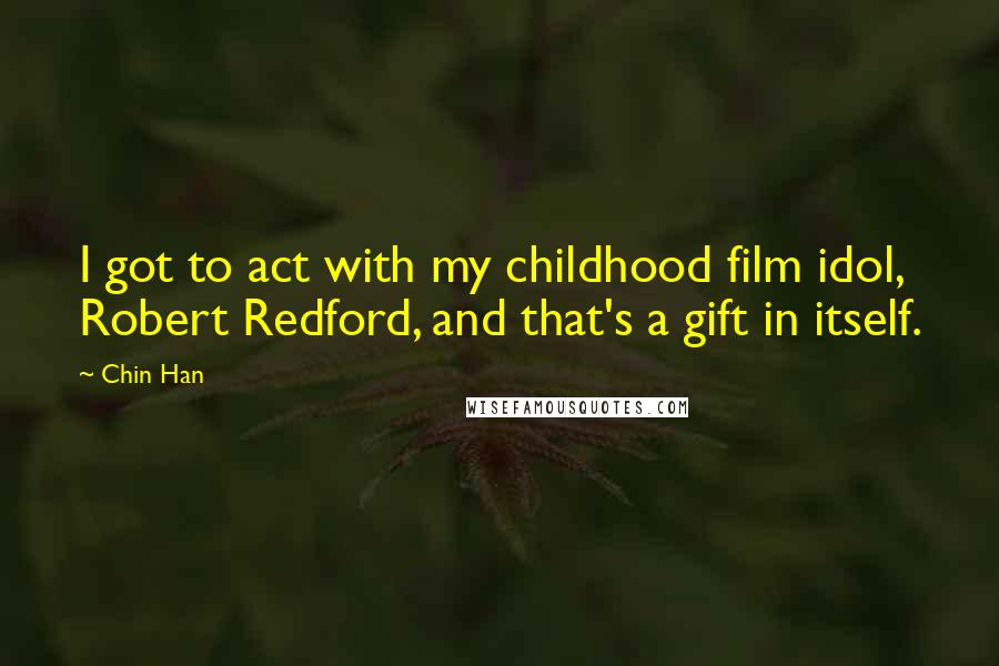 Chin Han Quotes: I got to act with my childhood film idol, Robert Redford, and that's a gift in itself.