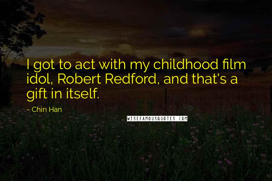 Chin Han Quotes: I got to act with my childhood film idol, Robert Redford, and that's a gift in itself.