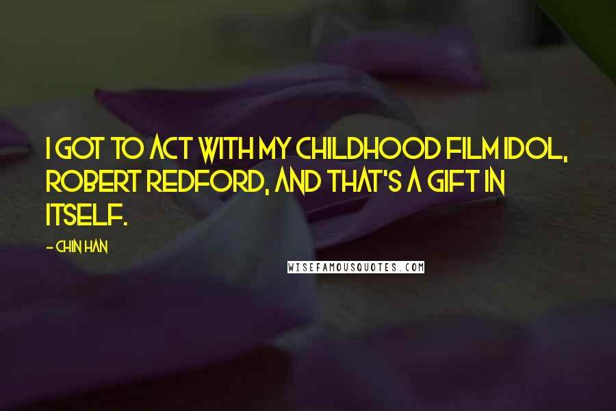 Chin Han Quotes: I got to act with my childhood film idol, Robert Redford, and that's a gift in itself.