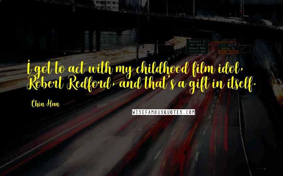 Chin Han Quotes: I got to act with my childhood film idol, Robert Redford, and that's a gift in itself.