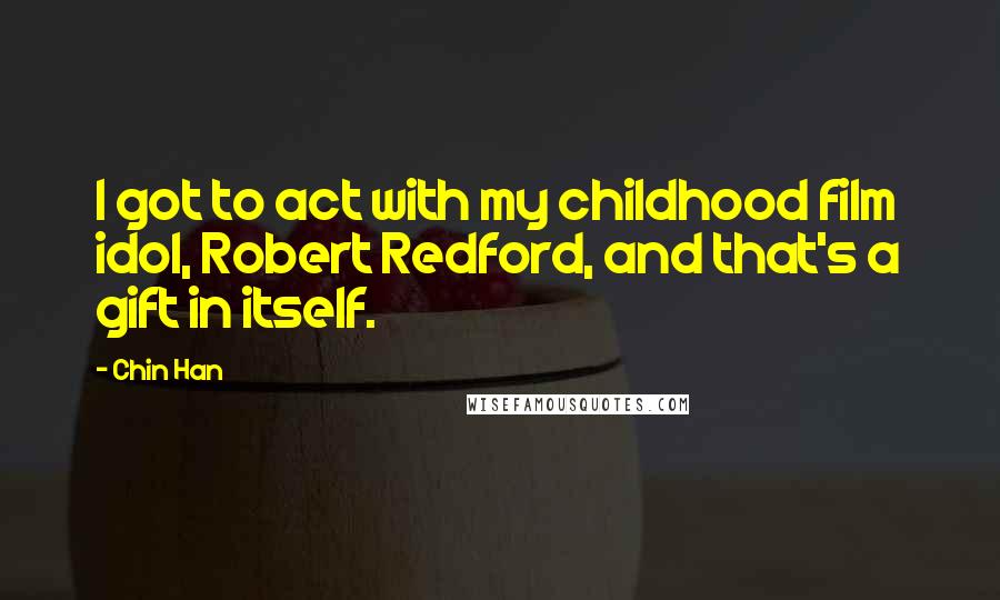 Chin Han Quotes: I got to act with my childhood film idol, Robert Redford, and that's a gift in itself.