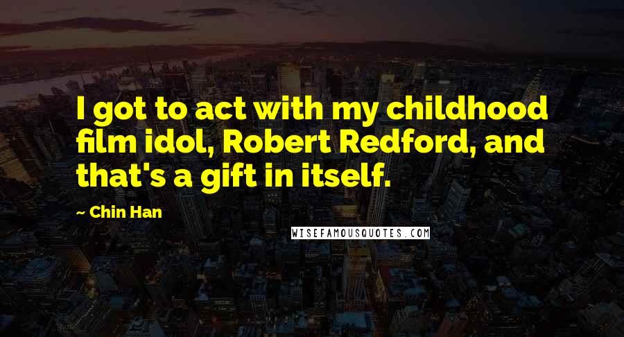 Chin Han Quotes: I got to act with my childhood film idol, Robert Redford, and that's a gift in itself.
