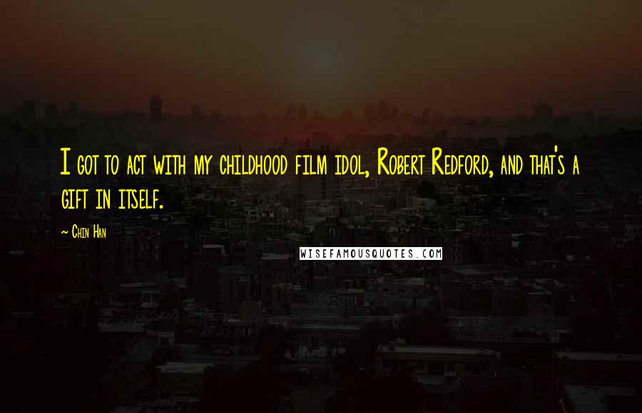 Chin Han Quotes: I got to act with my childhood film idol, Robert Redford, and that's a gift in itself.
