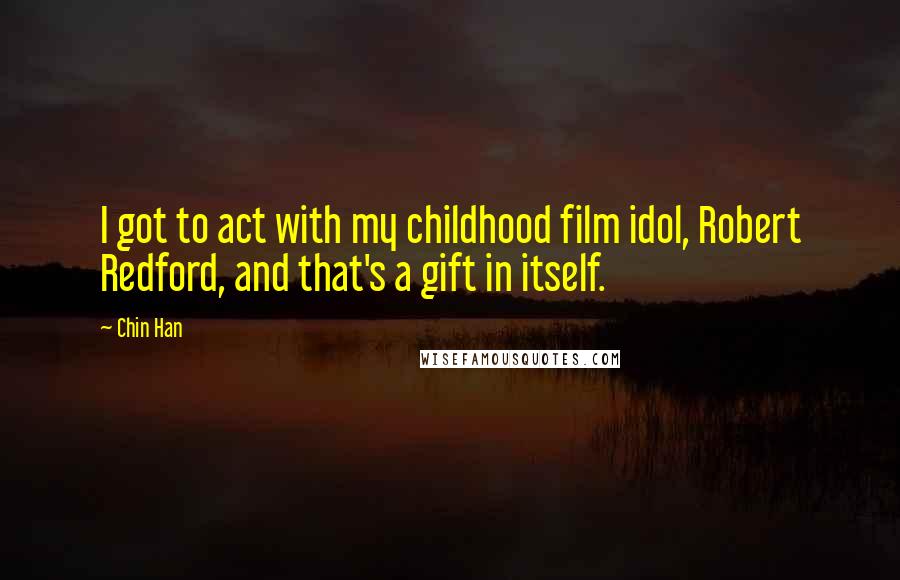Chin Han Quotes: I got to act with my childhood film idol, Robert Redford, and that's a gift in itself.