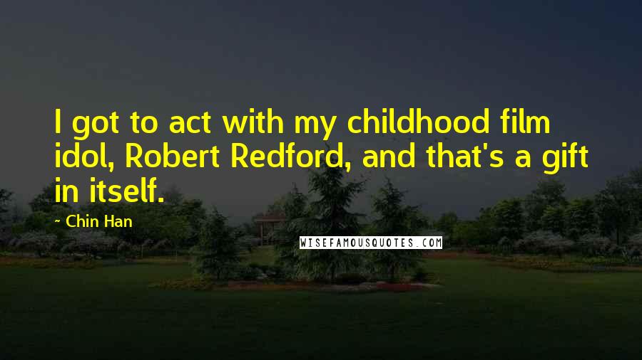 Chin Han Quotes: I got to act with my childhood film idol, Robert Redford, and that's a gift in itself.
