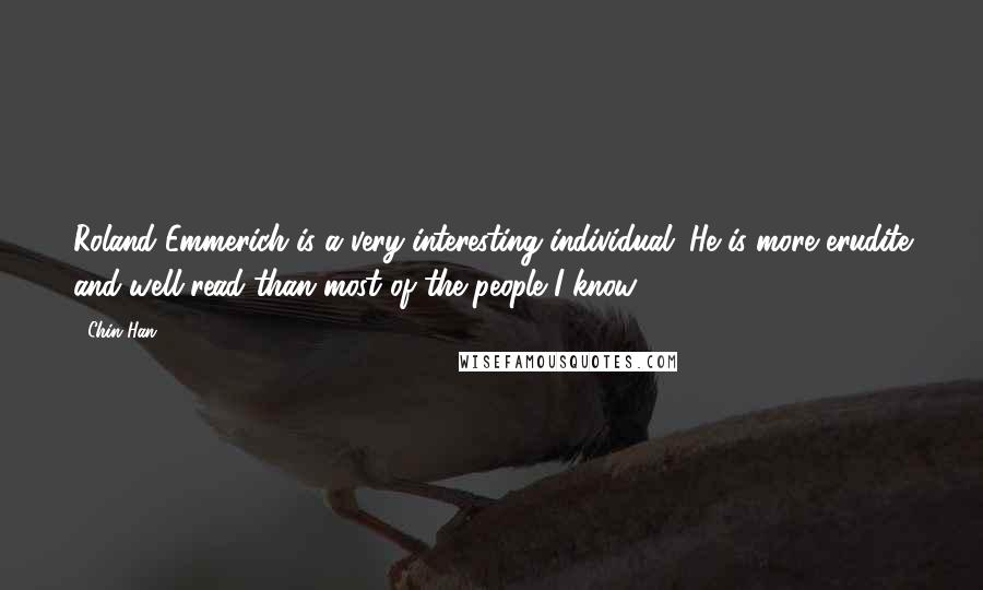 Chin Han Quotes: Roland Emmerich is a very interesting individual. He is more erudite and well-read than most of the people I know.