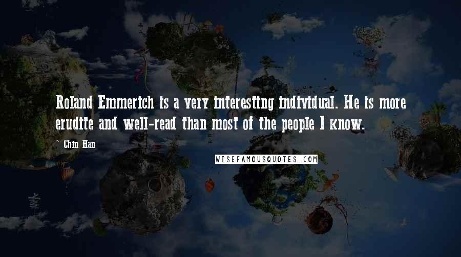 Chin Han Quotes: Roland Emmerich is a very interesting individual. He is more erudite and well-read than most of the people I know.