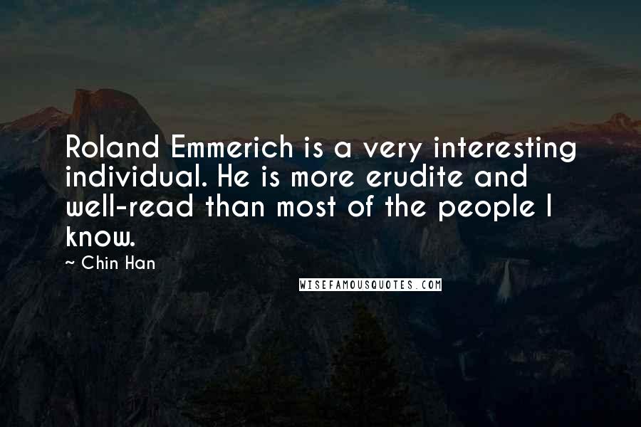 Chin Han Quotes: Roland Emmerich is a very interesting individual. He is more erudite and well-read than most of the people I know.