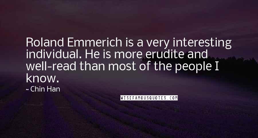 Chin Han Quotes: Roland Emmerich is a very interesting individual. He is more erudite and well-read than most of the people I know.