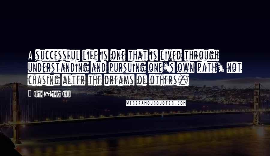 Chin-Ning Chu Quotes: A successful life is one that is lived through understanding and pursuing one's own path, not chasing after the dreams of others.