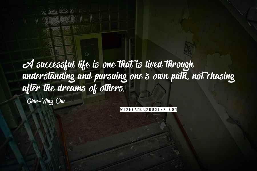 Chin-Ning Chu Quotes: A successful life is one that is lived through understanding and pursuing one's own path, not chasing after the dreams of others.