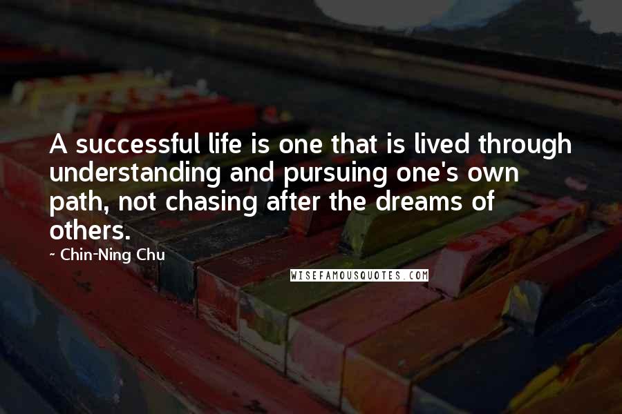 Chin-Ning Chu Quotes: A successful life is one that is lived through understanding and pursuing one's own path, not chasing after the dreams of others.