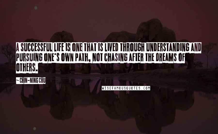 Chin-Ning Chu Quotes: A successful life is one that is lived through understanding and pursuing one's own path, not chasing after the dreams of others.