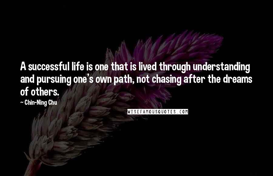 Chin-Ning Chu Quotes: A successful life is one that is lived through understanding and pursuing one's own path, not chasing after the dreams of others.