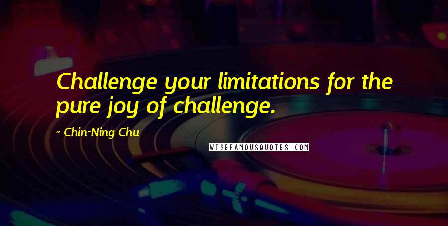Chin-Ning Chu Quotes: Challenge your limitations for the pure joy of challenge.