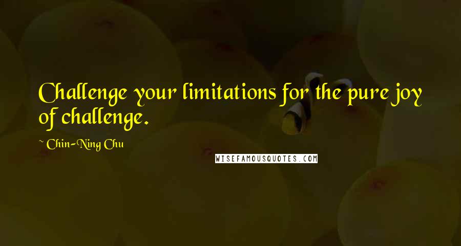 Chin-Ning Chu Quotes: Challenge your limitations for the pure joy of challenge.